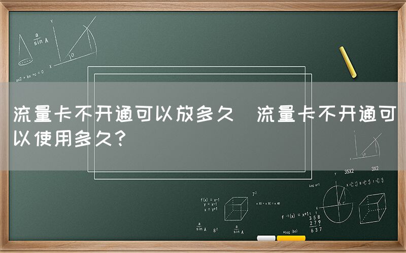 流量卡不开通可以放多久(流量卡不开通可以使用多久？)(图1)