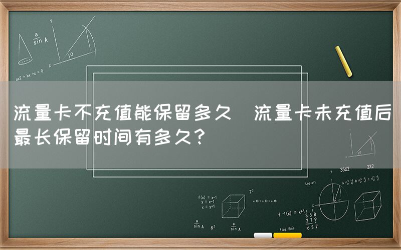 流量卡不充值能保留多久(流量卡未充值后最长保留时间有多久？)(图1)
