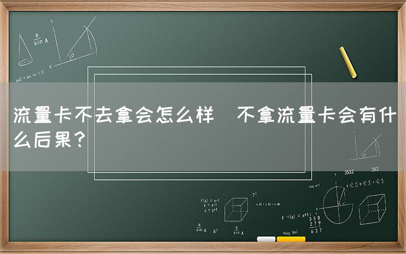 流量卡不去拿会怎么样(不拿流量卡会有什么后果？)(图1)
