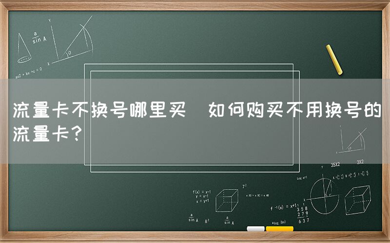 流量卡不换号哪里买(如何购买不用换号的流量卡？)(图1)