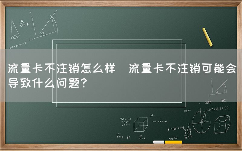 流量卡不注销怎么样(流量卡不注销可能会导致什么问题？)(图1)