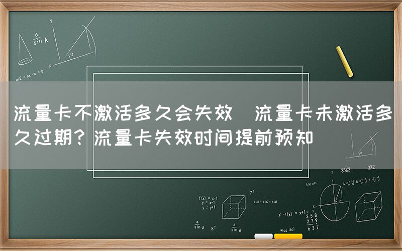 流量卡不激活多久会失效(流量卡未激活多久过期？流量卡失效时间提前预知)(图1)