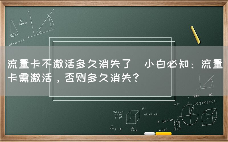 流量卡不激活多久消失了(小白必知：流量卡需激活，否则多久消失？)(图1)