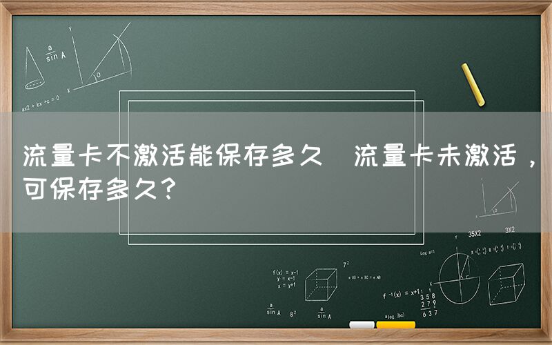 流量卡不激活能保存多久(流量卡未激活，可保存多久？)(图1)