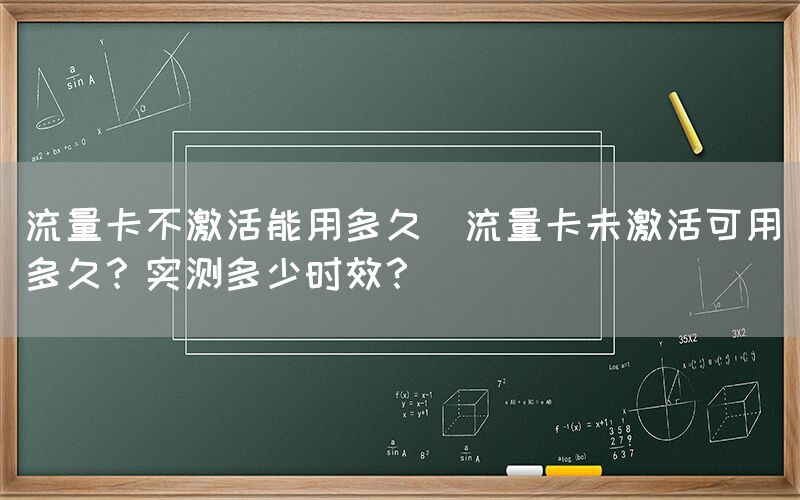 流量卡不激活能用多久(流量卡未激活可用多久？实测多少时效？)(图1)