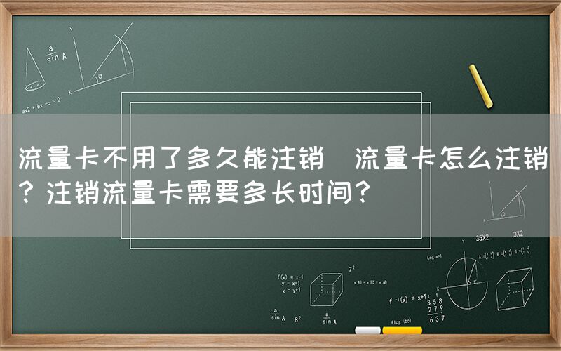 流量卡不用了多久能注销(流量卡怎么注销？注销流量卡需要多长时间？)(图1)
