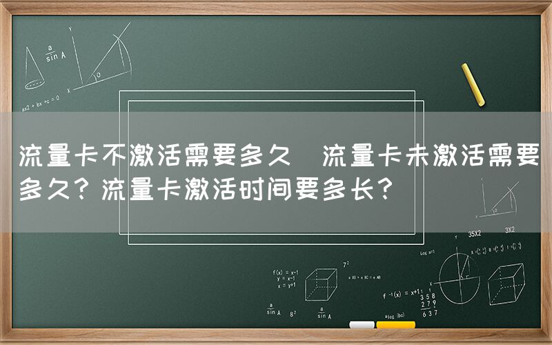 流量卡不激活需要多久(流量卡未激活需要多久？流量卡激活时间要多长？)(图1)