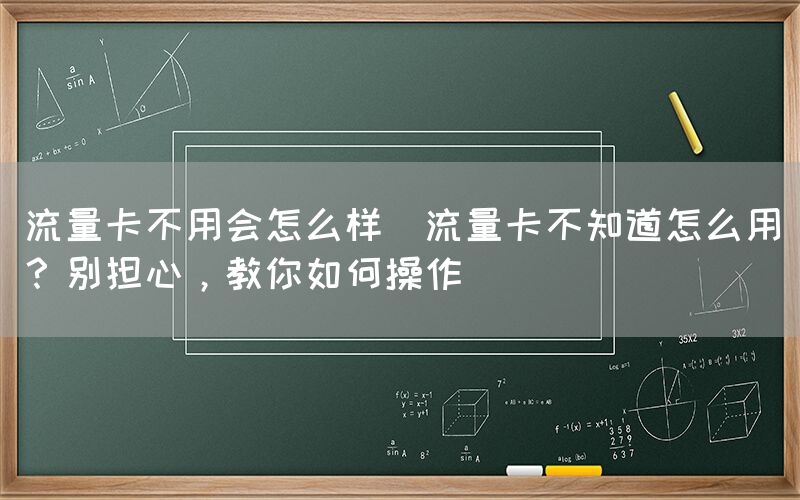 流量卡不用会怎么样(流量卡不知道怎么用？别担心，教你如何操作)(图1)