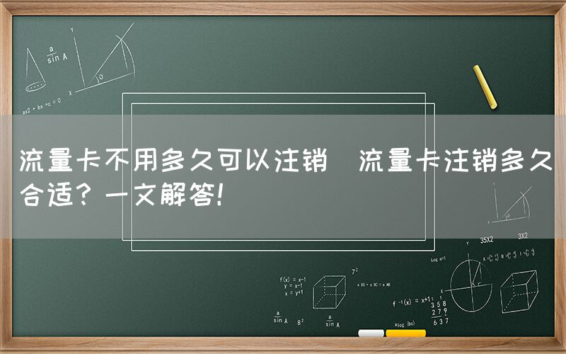 流量卡不用多久可以注销(流量卡注销多久合适？一文解答！)(图1)