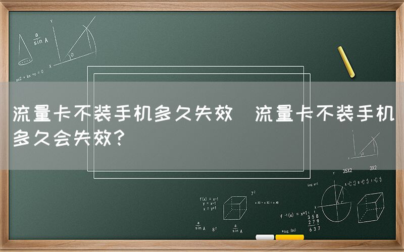 流量卡不装手机多久失效(流量卡不装手机多久会失效？)(图1)