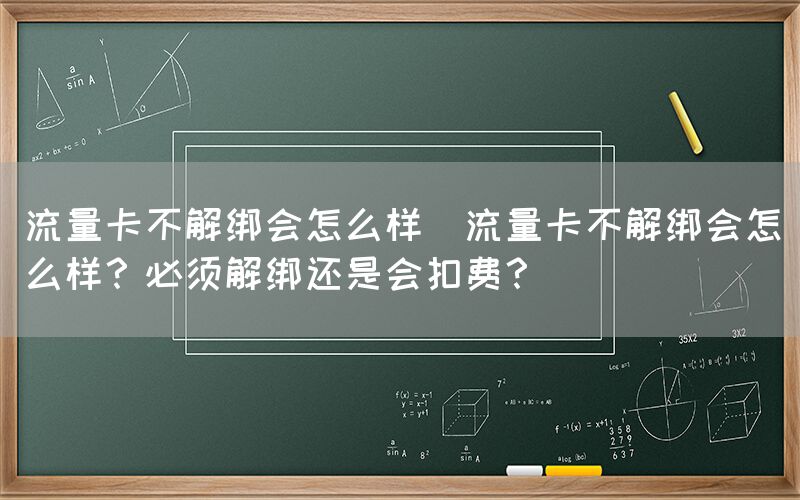 流量卡不解绑会怎么样(流量卡不解绑会怎么样？必须解绑还是会扣费？)(图1)