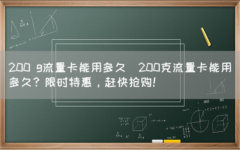 200 g流量卡能用多久(200克流量卡能用多久？限时特惠，赶快抢购！)(图1)