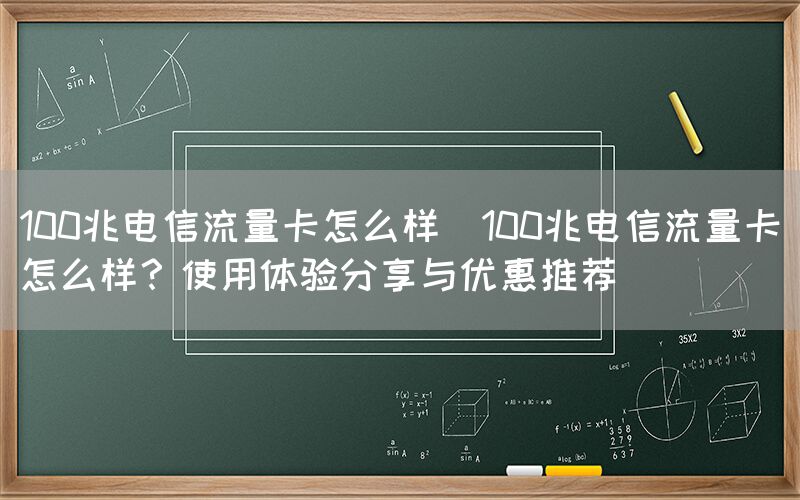100兆电信流量卡怎么样(100兆电信流量卡怎么样？使用体验分享与优惠推荐)(图1)