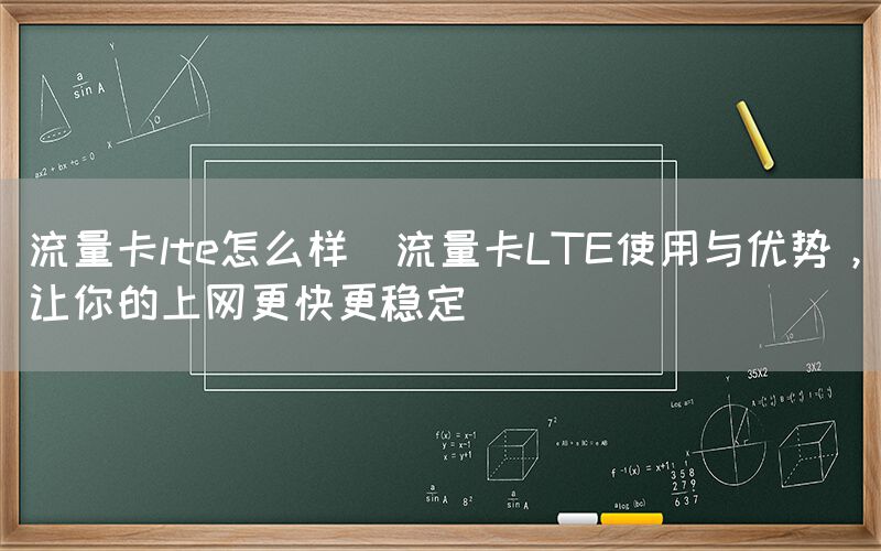 流量卡lte怎么样(流量卡LTE使用与优势，让你的上网更快更稳定)(图1)