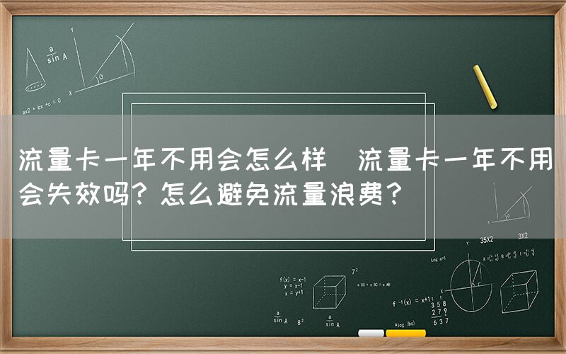 流量卡一年不用会怎么样(流量卡一年不用会失效吗？怎么避免流量浪费？)(图1)