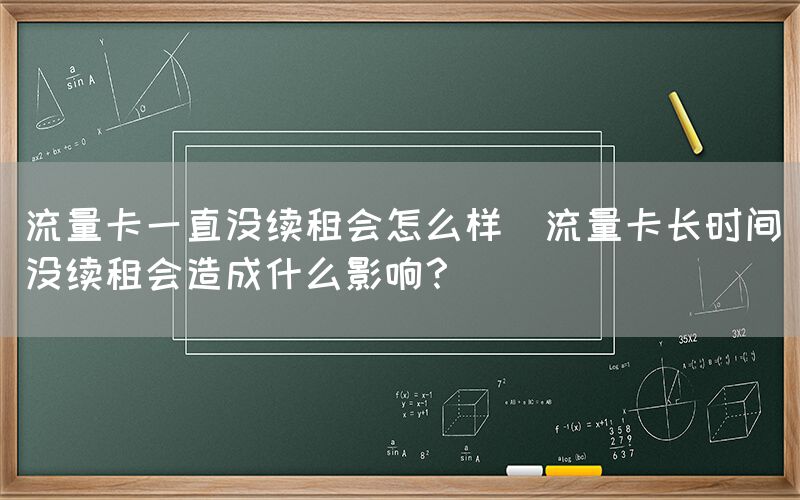 流量卡一直没续租会怎么样(流量卡长时间没续租会造成什么影响？)(图1)
