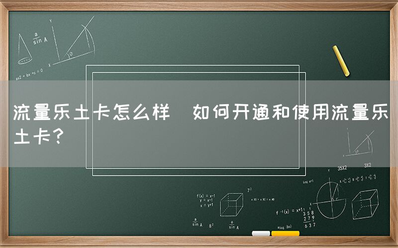 流量乐土卡怎么样(如何开通和使用流量乐土卡？)(图1)