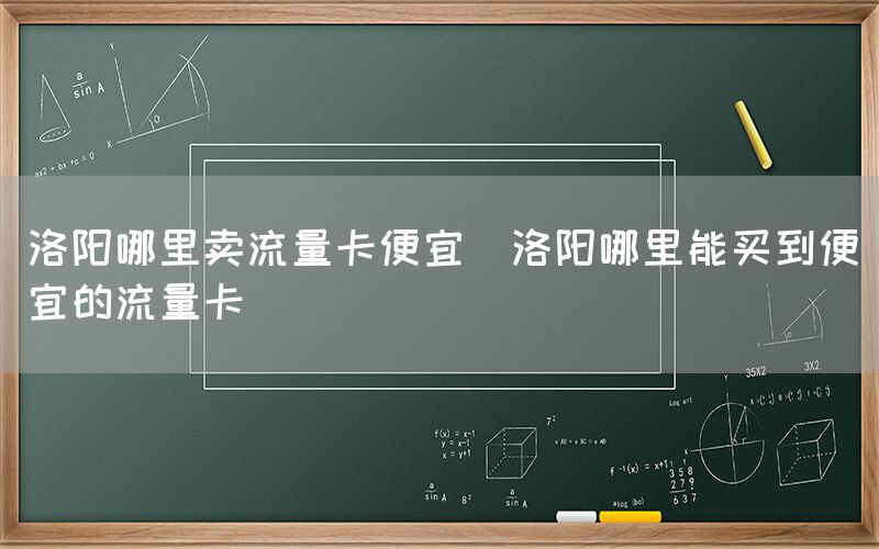 洛阳哪里卖流量卡便宜(洛阳哪里能买到便宜的流量卡)(图1)