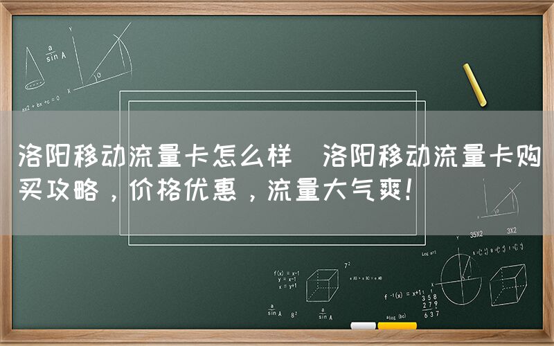 洛阳移动流量卡怎么样(洛阳移动流量卡购买攻略，价格优惠，流量大气爽！)(图1)
